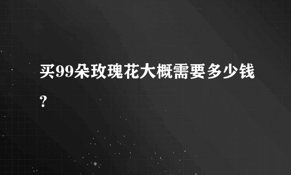 买99朵玫瑰花大概需要多少钱？