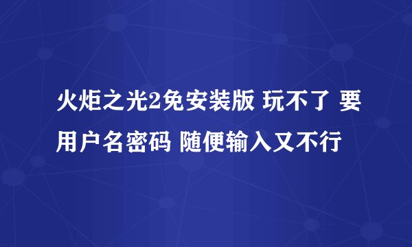 火炬之光2免安装版 玩不了 要用户名密码 随便输入又不行
