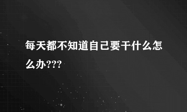 每天都不知道自己要干什么怎么办???