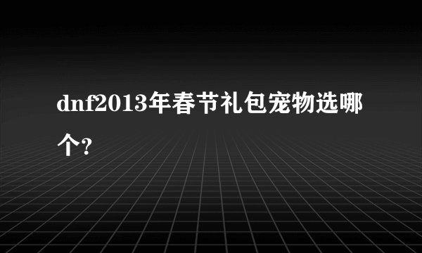dnf2013年春节礼包宠物选哪个？