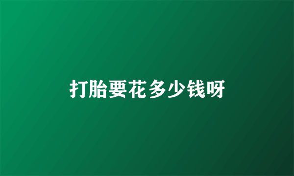 打胎要花多少钱呀