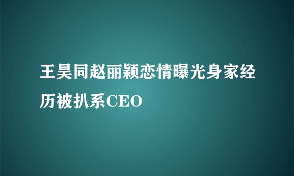 王昊同赵丽颖恋情曝光身家经历被扒系CEO