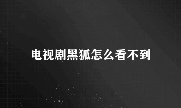 电视剧黑狐怎么看不到