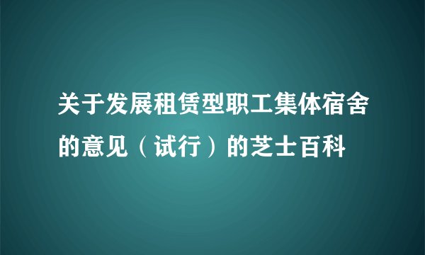 关于发展租赁型职工集体宿舍的意见（试行）的芝士百科