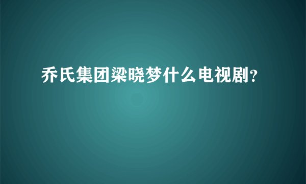 乔氏集团梁晓梦什么电视剧？