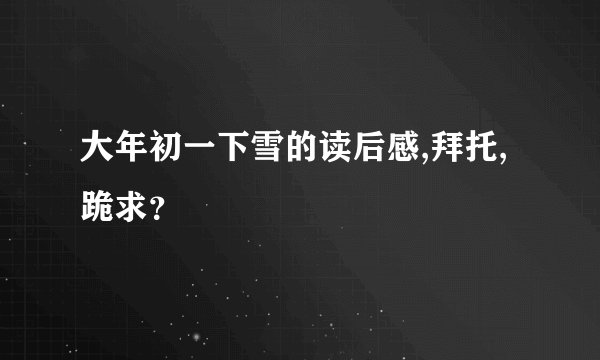 大年初一下雪的读后感,拜托,跪求？