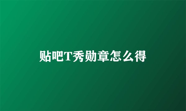 贴吧T秀勋章怎么得