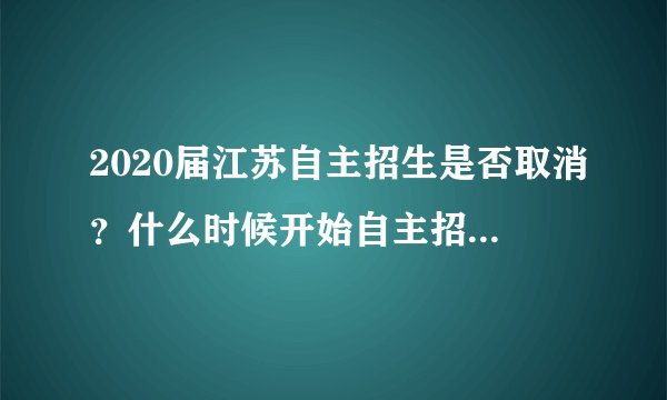 2020届江苏自主招生是否取消?什么时候开始自主招生?内容是什么?没有省级奖项是否可以报考?影响高考?