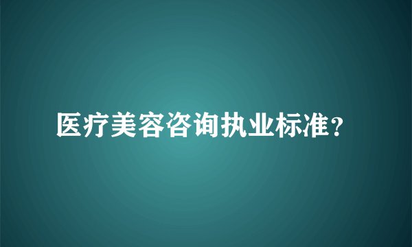医疗美容咨询执业标准？