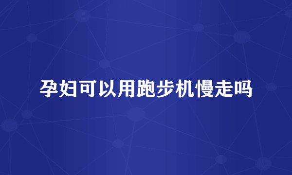 孕妇可以用跑步机慢走吗