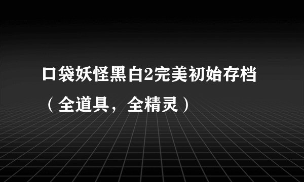 口袋妖怪黑白2完美初始存档（全道具，全精灵）