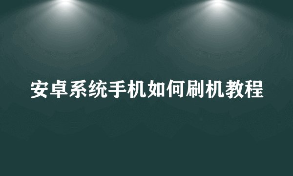 安卓系统手机如何刷机教程