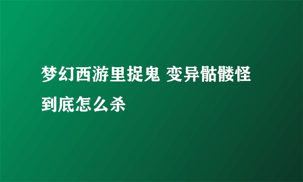 梦幻西游里捉鬼 变异骷髅怪 到底怎么杀