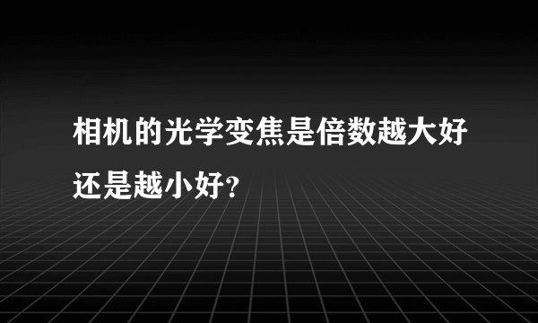 相机的光学变焦是倍数越大好还是越小好？