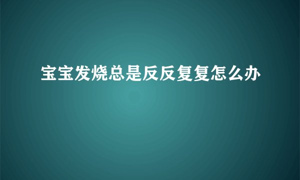 宝宝发烧总是反反复复怎么办