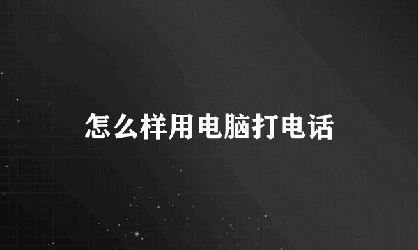 怎么样用电脑打电话