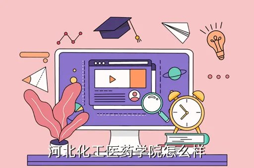 河北化工医药学院,河北化工医药职业技术学院 怎么样