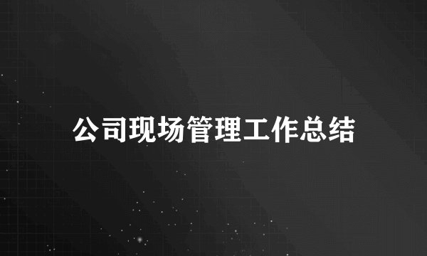公司现场管理工作总结
