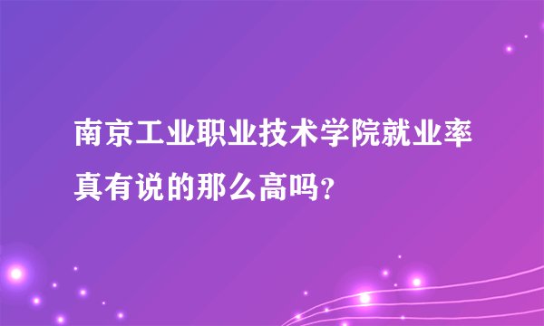 南京工业职业技术学院就业率真有说的那么高吗？