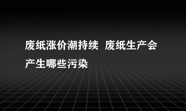 废纸涨价潮持续 废纸生产会产生哪些污染