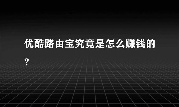 优酷路由宝究竟是怎么赚钱的？