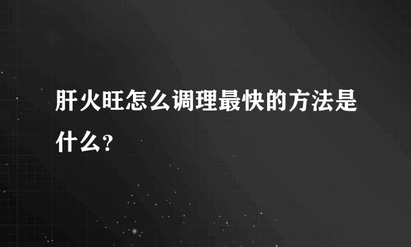 肝火旺怎么调理最快的方法是什么？