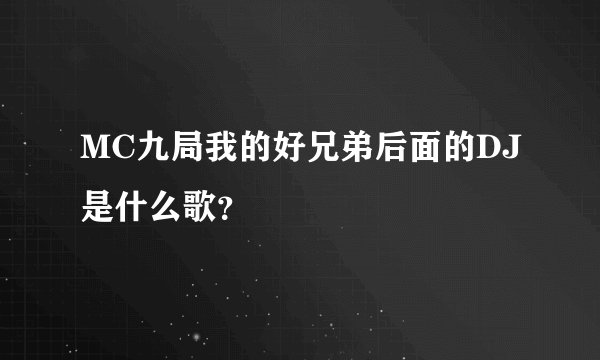 MC九局我的好兄弟后面的DJ是什么歌？