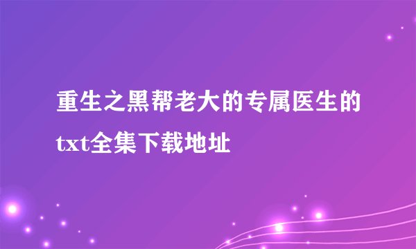 重生之黑帮老大的专属医生的txt全集下载地址
