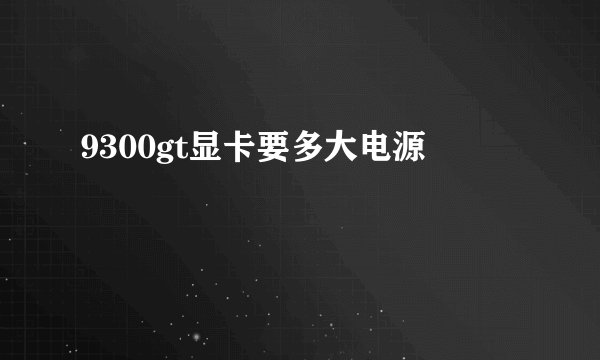 9300gt显卡要多大电源