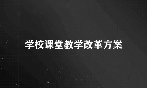 学校课堂教学改革方案