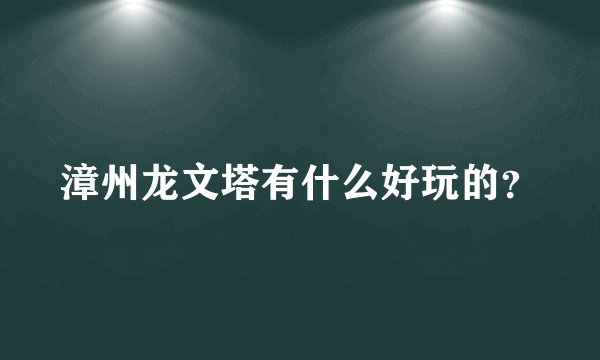 漳州龙文塔有什么好玩的？