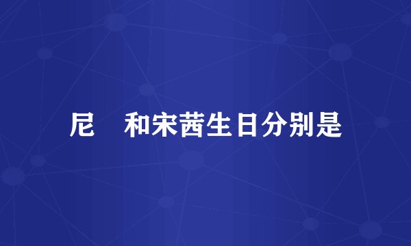 尼珅和宋茜生日分别是