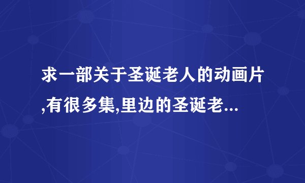 求一部关于圣诞老人的动画片,有很多集,里边的圣诞老人有麋鹿车,有个坏人,总捣乱.感谢!
