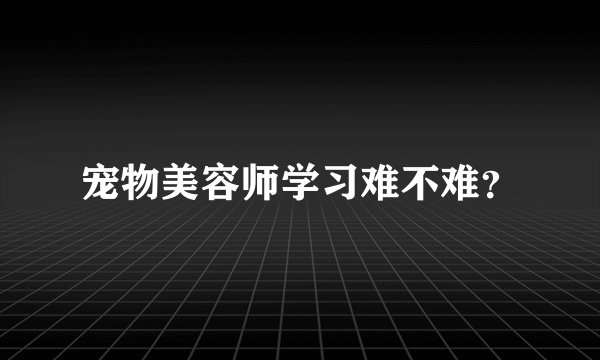 宠物美容师学习难不难？