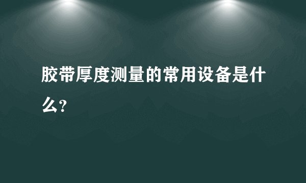胶带厚度测量的常用设备是什么?