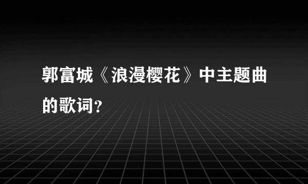 郭富城《浪漫樱花》中主题曲的歌词?