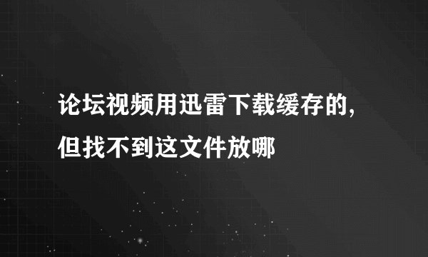 论坛视频用迅雷下载缓存的,但找不到这文件放哪