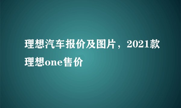理想汽车报价及图片，2021款理想one售价