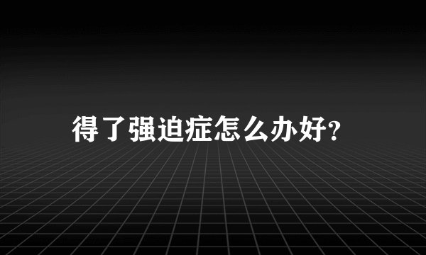 得了强迫症怎么办好？