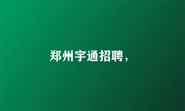 郑州宇通招聘，