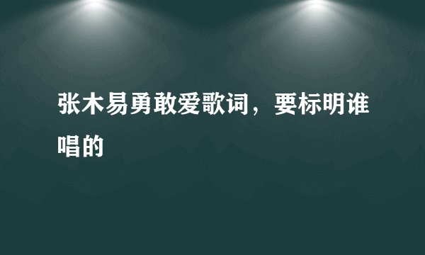张木易勇敢爱歌词,要标明谁唱的
