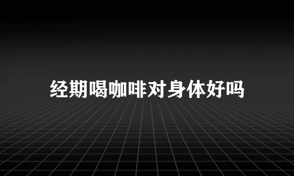 经期喝咖啡对身体好吗