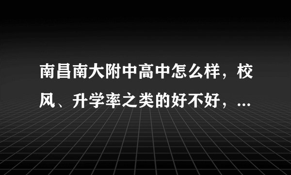 南昌南大附中高中怎么样，校风、升学率之类的好不好，教学质量和南昌一中、铁一、十中比，怎么样？