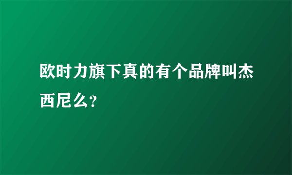 欧时力旗下真的有个品牌叫杰西尼么？