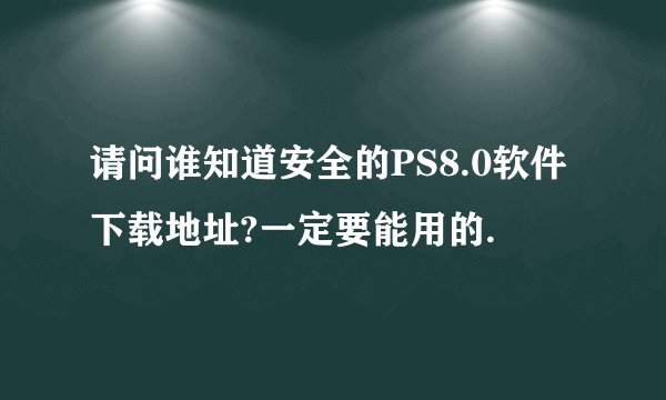 请问谁知道安全的PS8.0软件下载地址?一定要能用的.