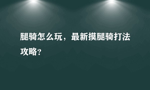 腿骑怎么玩，最新摸腿骑打法攻略？