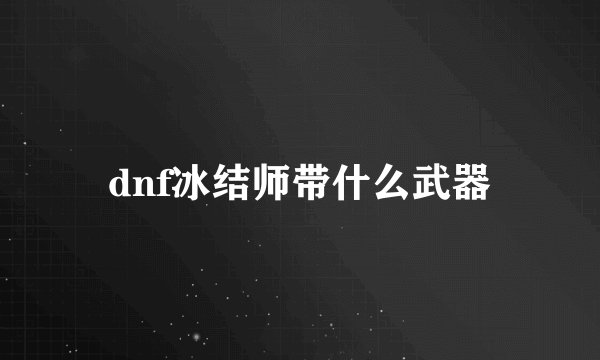 dnf冰结师带什么武器