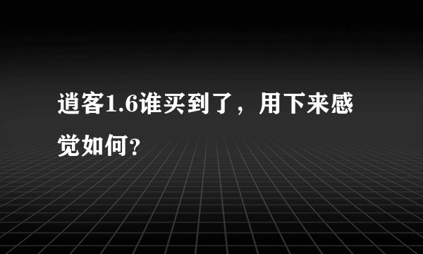 逍客1.6谁买到了，用下来感觉如何？