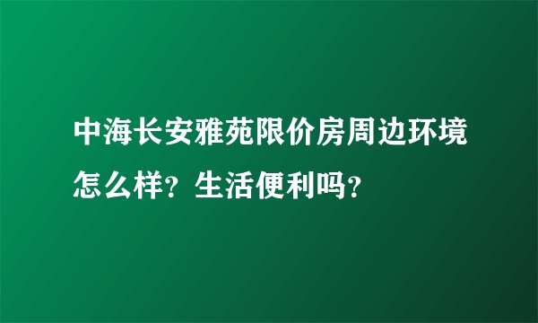 中海长安雅苑限价房周边环境怎么样？生活便利吗？