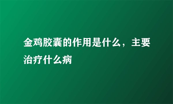 金鸡胶囊的作用是什么，主要治疗什么病